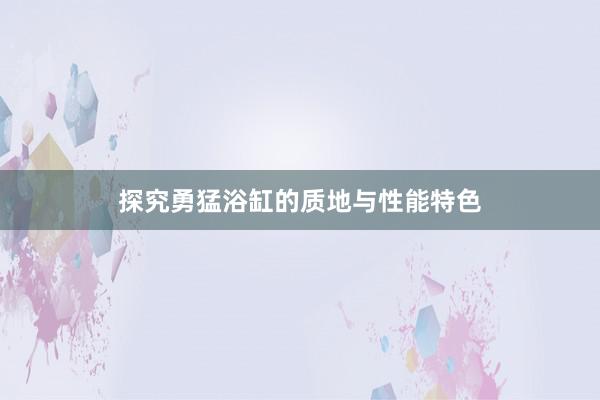 探究勇猛浴缸的质地与性能特色