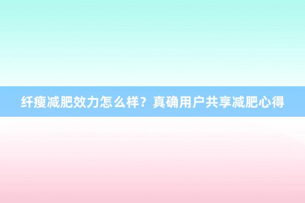 纤瘦减肥效力怎么样？真确用户共享减肥心得