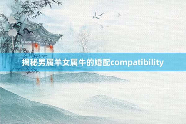 揭秘男属羊女属牛的婚配compatibility