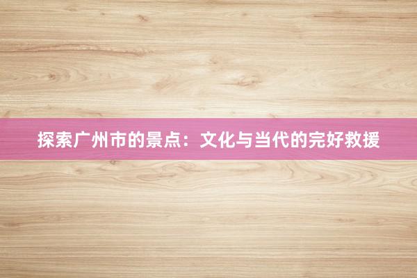 探索广州市的景点:文化与当代的完好救援