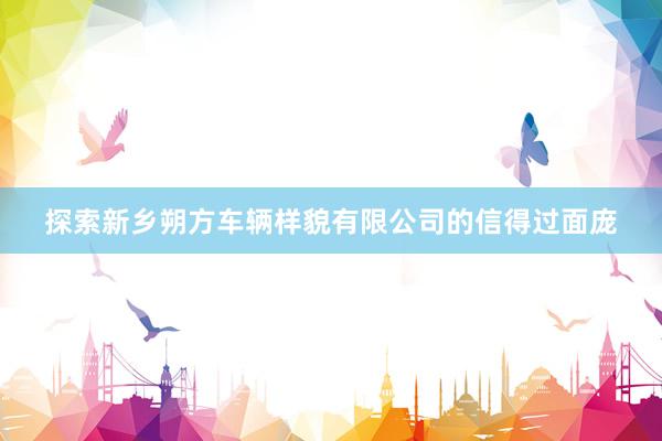 探索新乡朔方车辆样貌有限公司的信得过面庞