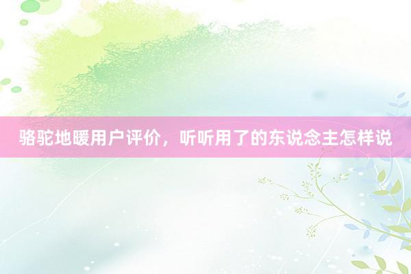 骆驼地暖用户评价,听听用了的东说念主怎样说