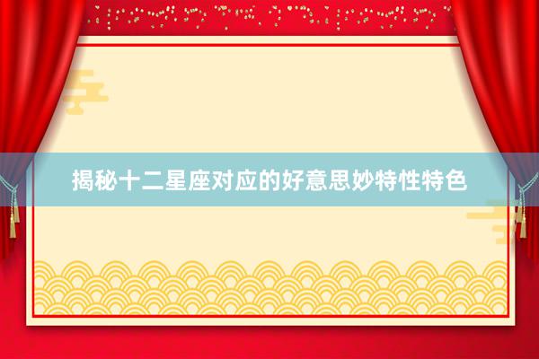 揭秘十二星座对应的好意思妙特性特色