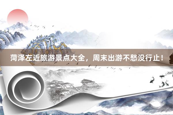菏泽左近旅游景点大全，周末出游不愁没行止！