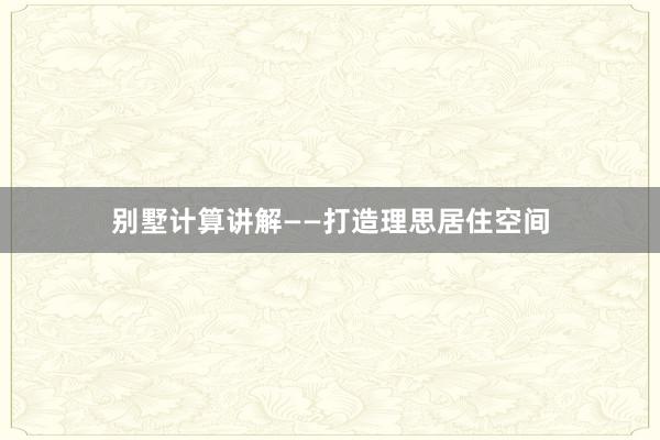 别墅计算讲解——打造理思居住空间