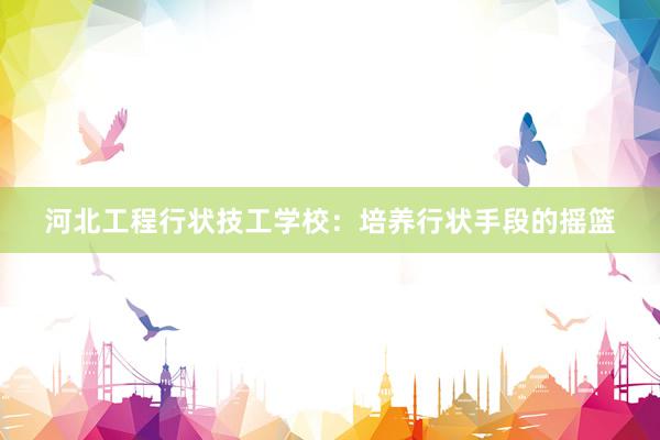 河北工程行状技工学校:培养行状手段的摇篮