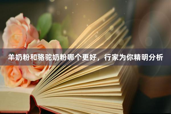 羊奶粉和骆驼奶粉哪个更好,行家为你精明分析