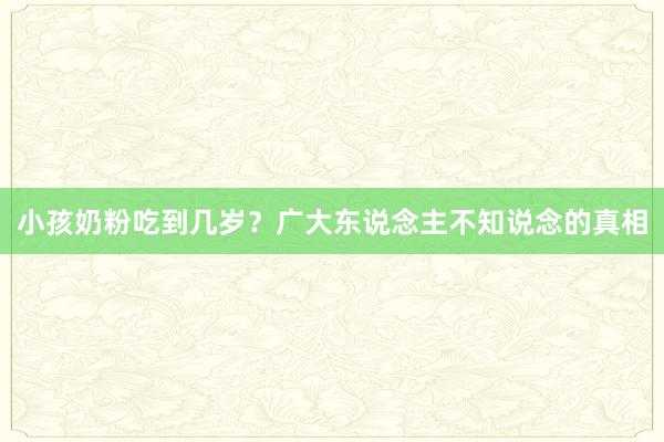 小孩奶粉吃到几岁?广大东说念主不知说念的真相