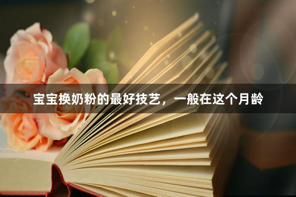 宝宝换奶粉的最好技艺,一般在这个月龄