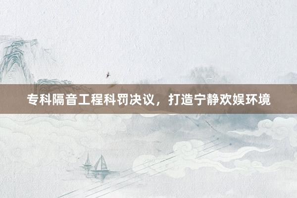专科隔音工程科罚决议，打造宁静欢娱环境